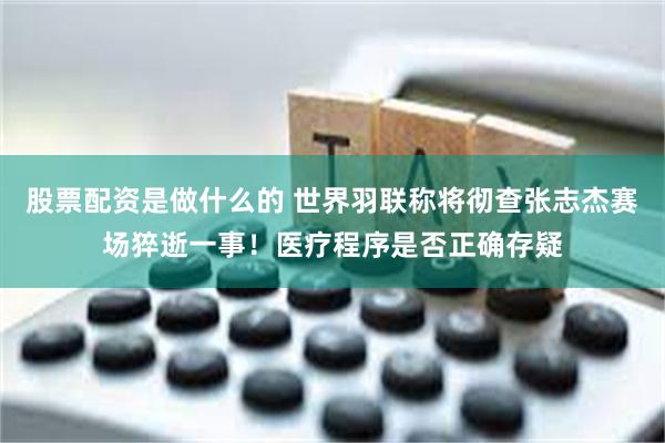 股票配资是做什么的 世界羽联称将彻查张志杰赛场猝逝一事！医疗程序是否正确存疑