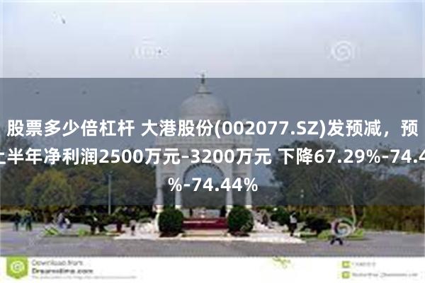 股票多少倍杠杆 大港股份(002077.SZ)发预减，预计上半年净利润2500万元–3200万元 下降67.29%-74.44%