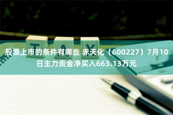 股票上市的条件有哪些 赤天化（600227）7月10日主力资金净买入663.13万元