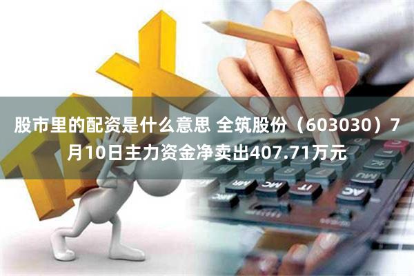 股市里的配资是什么意思 全筑股份（603030）7月10日主力资金净卖出407.71万元