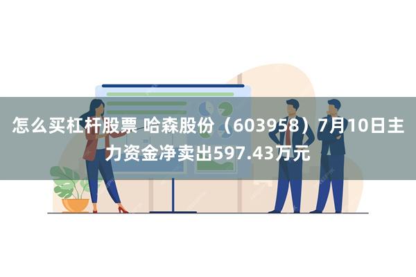 怎么买杠杆股票 哈森股份（603958）7月10日主力资金净卖出597.43万元