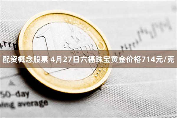 配资概念股票 4月27日六福珠宝黄金价格714元/克