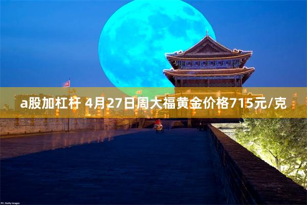 a股加杠杆 4月27日周大福黄金价格715元/克