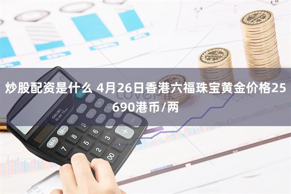 炒股配资是什么 4月26日香港六福珠宝黄金价格25690港币/两