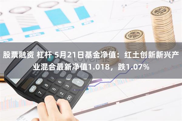 股票融资 杠杆 5月21日基金净值：红土创新新兴产业混合最新净值1.018，跌1.07%