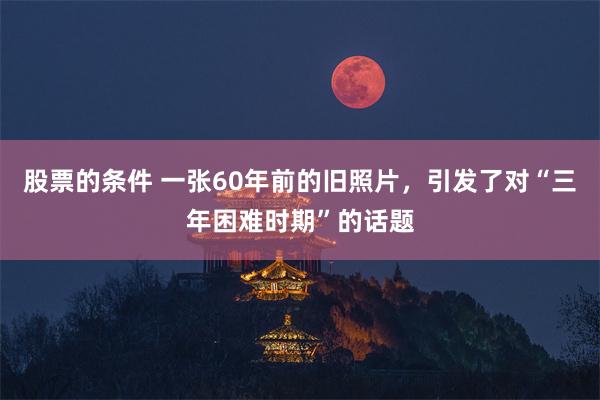 股票的条件 一张60年前的旧照片，引发了对“三年困难时期”的话题