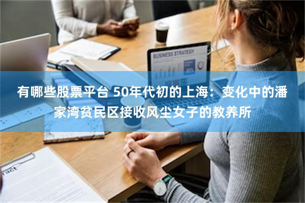 有哪些股票平台 50年代初的上海：变化中的潘家湾贫民区接收风尘女子的教养所