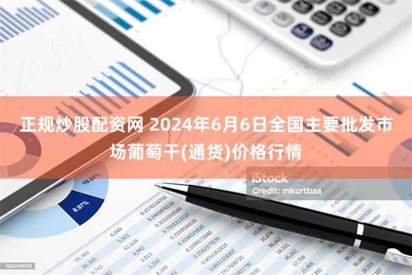 正规炒股配资网 2024年6月6日全国主要批发市场葡萄干(通货)价格行情