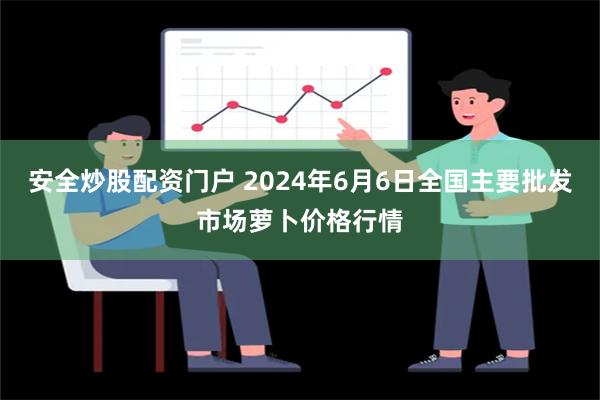 安全炒股配资门户 2024年6月6日全国主要批发市场萝卜