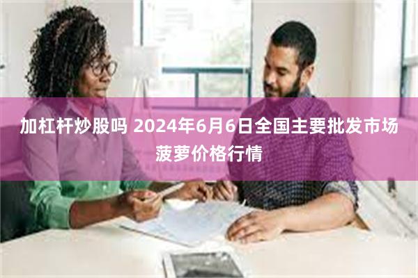 加杠杆炒股吗 2024年6月6日全国主要批发市场菠萝价格行情