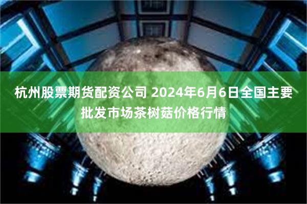 杭州股票期货配资公司 2024年6月6日全国主要批发市场