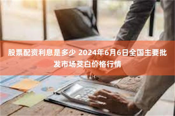 股票配资利息是多少 2024年6月6日全国主要批发市场茭白价格行情