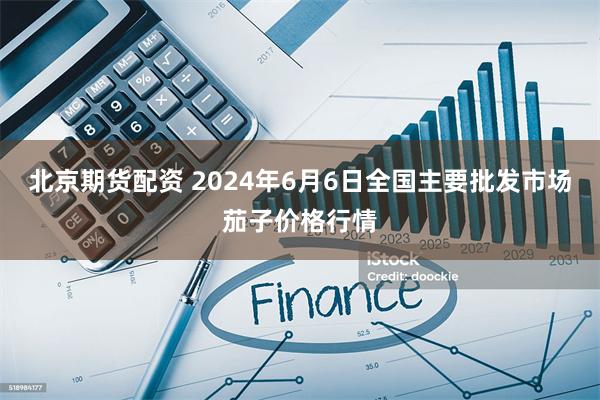 北京期货配资 2024年6月6日全国主要批发市场茄子价格行情