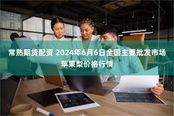 常熟期货配资 2024年6月6日全国主要批发市场苹果梨价格行情