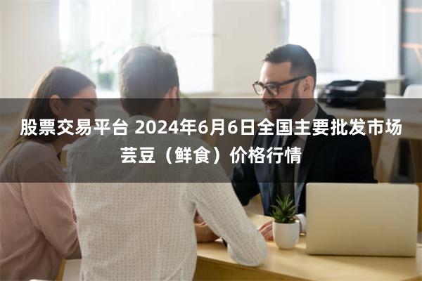 股票交易平台 2024年6月6日全国主要批发市场芸豆（鲜食）价格行情