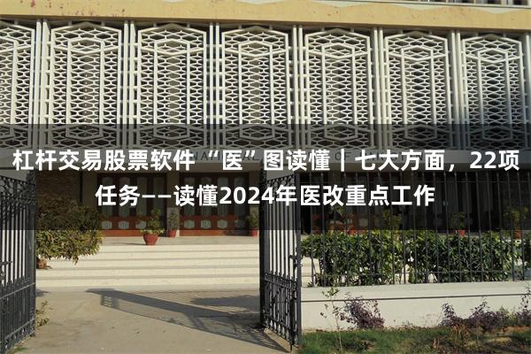 杠杆交易股票软件 “医”图读懂｜七大方面，22项任务——读懂2024年医改重点工作