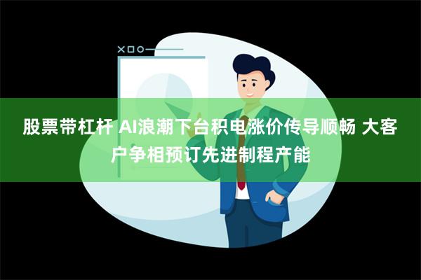 股票带杠杆 AI浪潮下台积电涨价传导顺畅 大客户争相预订先进制程产能