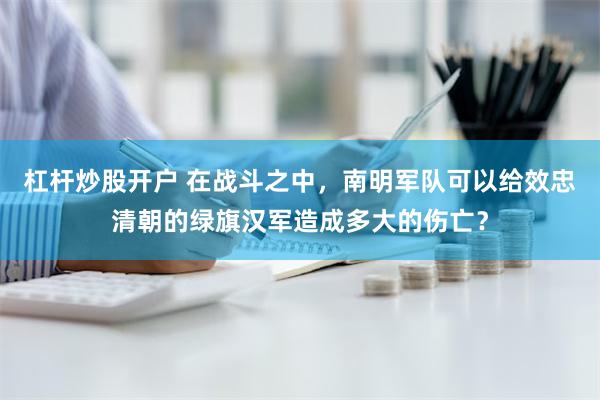 杠杆炒股开户 在战斗之中，南明军队可以给效忠清朝的绿旗汉军造成多大的伤亡？