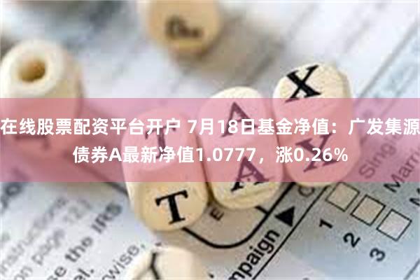 在线股票配资平台开户 7月18日基金净值：广发集源债券A最新净值1.0777，涨0.26%