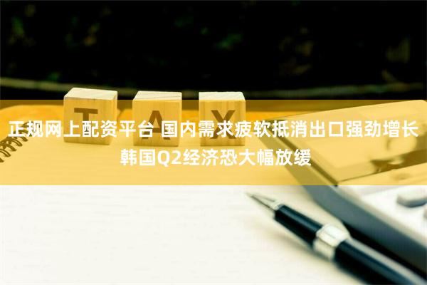 正规网上配资平台 国内需求疲软抵消出口强劲增长 韩国Q2经济恐大幅放缓