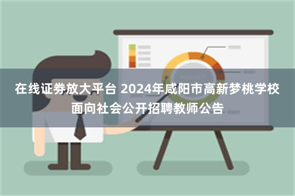 在线证劵放大平台 2024年咸阳市高新梦桃学校面向社会公