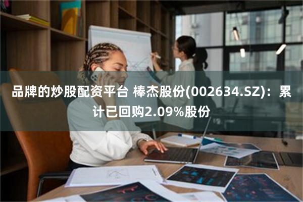 品牌的炒股配资平台 棒杰股份(002634.SZ)：累计已回购2.09%股份