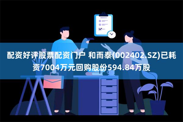 配资好评股票配资门户 和而泰(002402.SZ)已耗资7004万元回购股份594.84万股