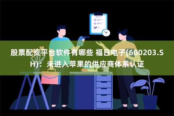 股票配资平台软件有哪些 福日电子(600203.SH)：未进入苹果的供应商体系认证