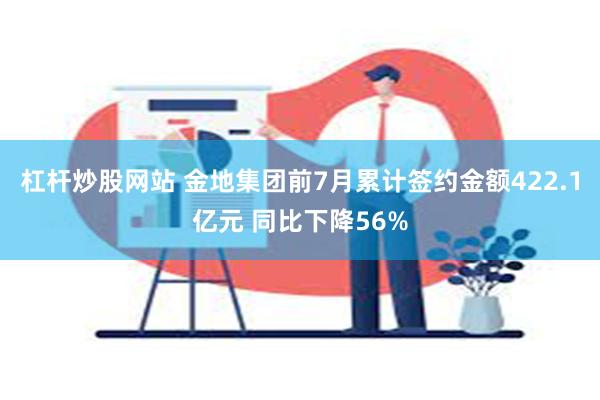 杠杆炒股网站 金地集团前7月累计签约金额422.1亿元 同比下降56%