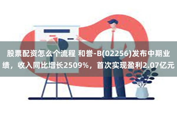 股票配资怎么个流程 和誉-B(02256)发布中期业绩，收入同比增长2509%，首次实现盈利2.07亿元