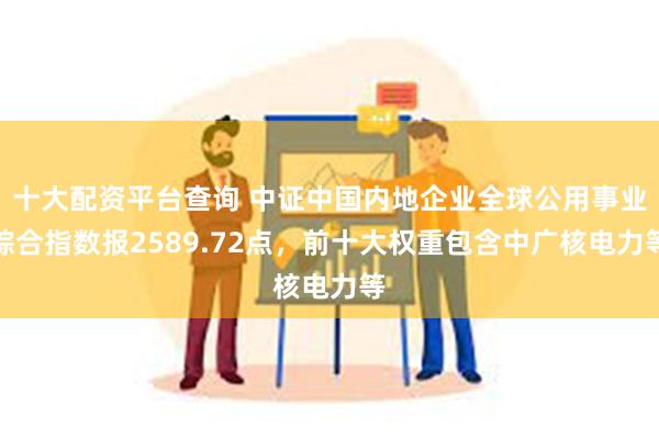 十大配资平台查询 中证中国内地企业全球公用事业综合指数报2589.72点，前十大权重包含中广核电力等