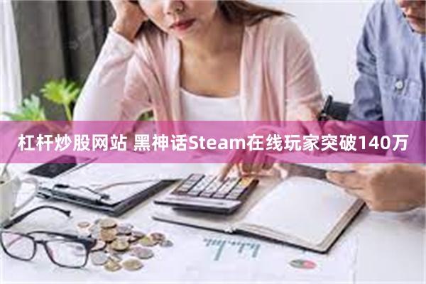 杠杆炒股网站 黑神话Steam在线玩家突破140万