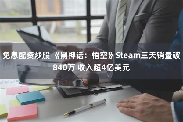 免息配资炒股 《黑神话：悟空》Steam三天销量破840万 收入超4亿美元