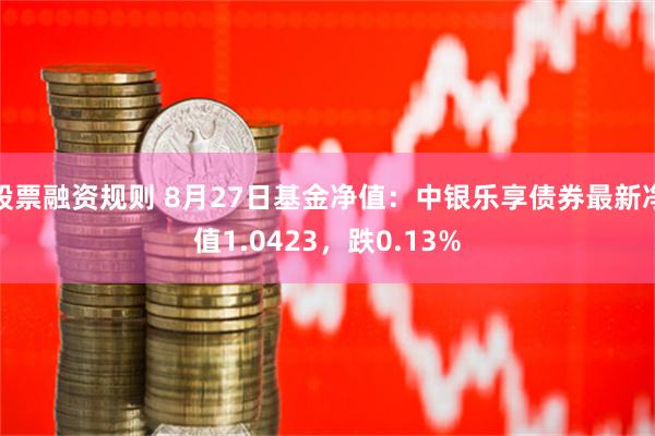 股票融资规则 8月27日基金净值：中银乐享债券最新净值1