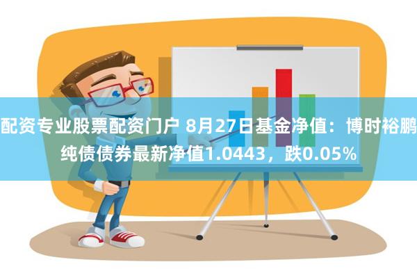 配资专业股票配资门户 8月27日基金净值：博时裕鹏纯债债券最新净值1.0443，跌0.05%