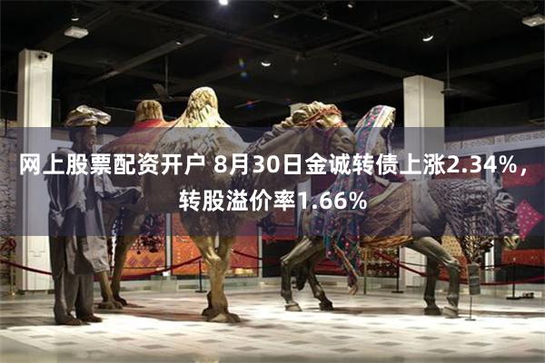 网上股票配资开户 8月30日金诚转债上涨2.34%，转股溢价率1.66%