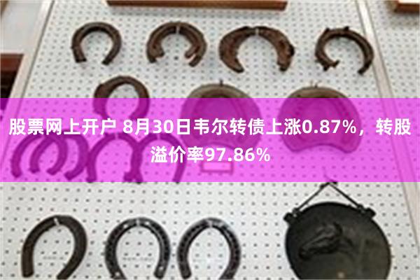 股票网上开户 8月30日韦尔转债上涨0.87%，转股溢价率97.86%