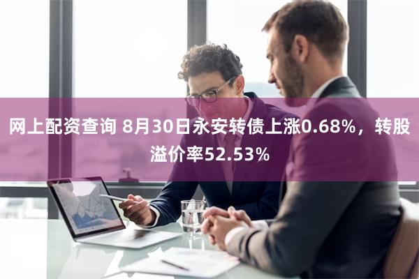 网上配资查询 8月30日永安转债上涨0.68%，转股溢价率52.53%