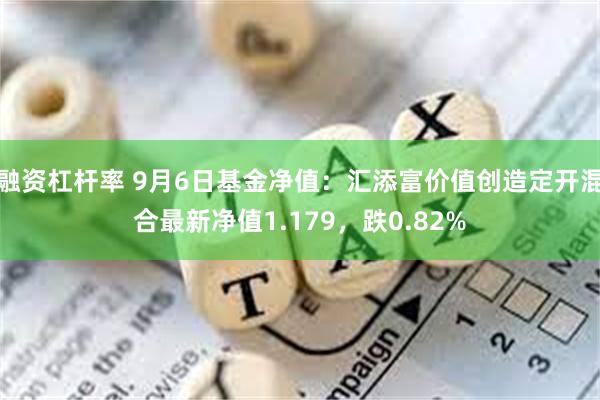 融资杠杆率 9月6日基金净值：汇添富价值创造定开混合最新净值1.179，跌0.82%