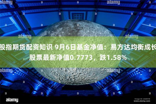 股指期货配资知识 9月6日基金净值：易方达均衡成长股票最新净值0.7773，跌1.58%