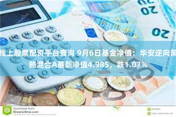 线上股票配资平台查询 9月6日基金净值：华安逆向策略混合A最新净值4.985，跌1.07%