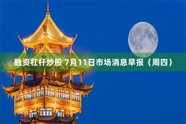 融资杠杆炒股 7月11日市场消息早报（周四）