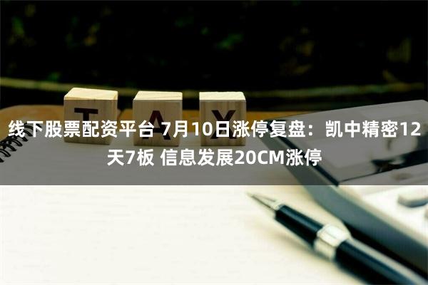 线下股票配资平台 7月10日涨停复盘：凯中精密12天7板 信息发展20CM涨停