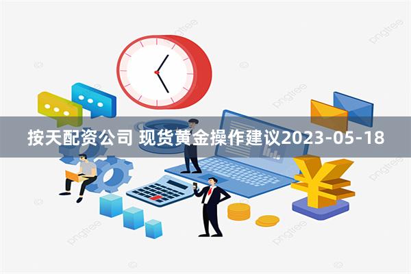 按天配资公司 现货黄金操作建议2023-05-18