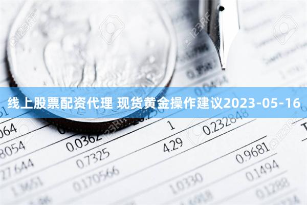 线上股票配资代理 现货黄金操作建议2023-05-16