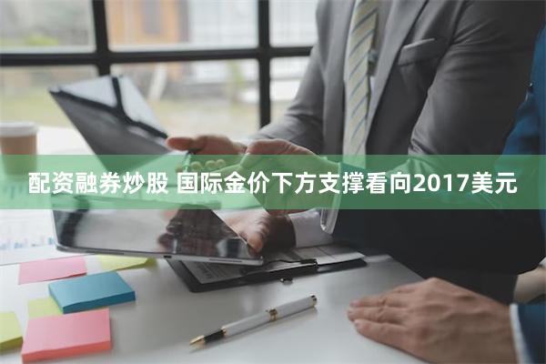 配资融券炒股 国际金价下方支撑看向2017美元