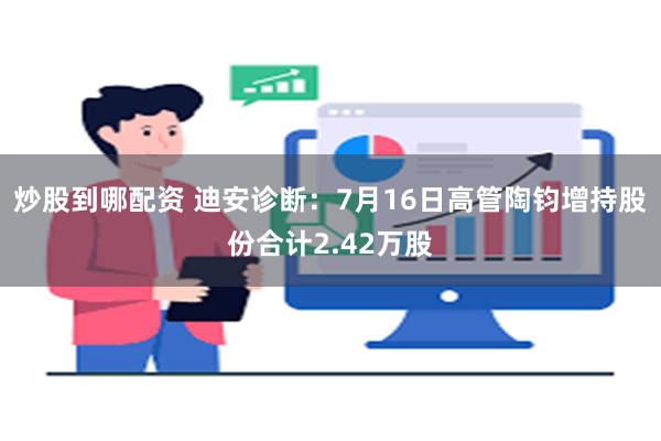 炒股到哪配资 迪安诊断：7月16日高管陶钧增持股份合计2.42万股