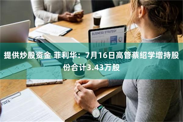 提供炒股资金 菲利华：7月16日高管蔡绍学增持股份合计3.43万股