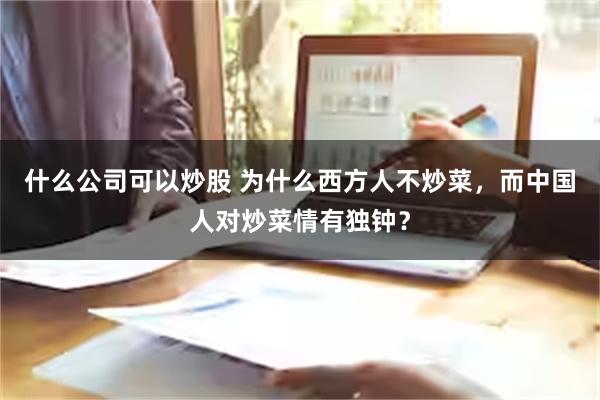 什么公司可以炒股 为什么西方人不炒菜，而中国人对炒菜情有