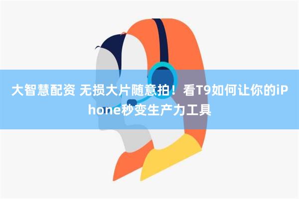 大智慧配资 无损大片随意拍！看T9如何让你的iPhone秒变生产力工具